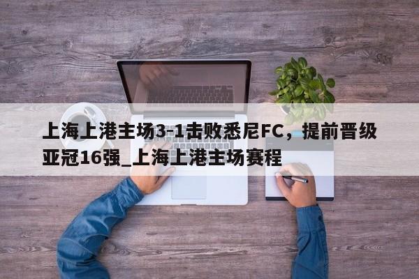 星空体育-上海上港主场3-1击败悉尼FC，提前晋级亚冠16强_上海上港主场赛程