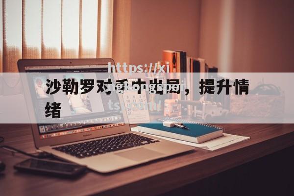 星空体育-沙勒罗对手中出局,提升情绪