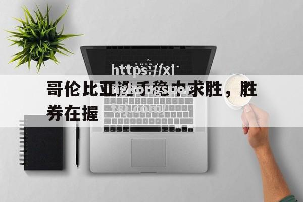 星空体育-哥伦比亚选手稳中求胜,胜券在握